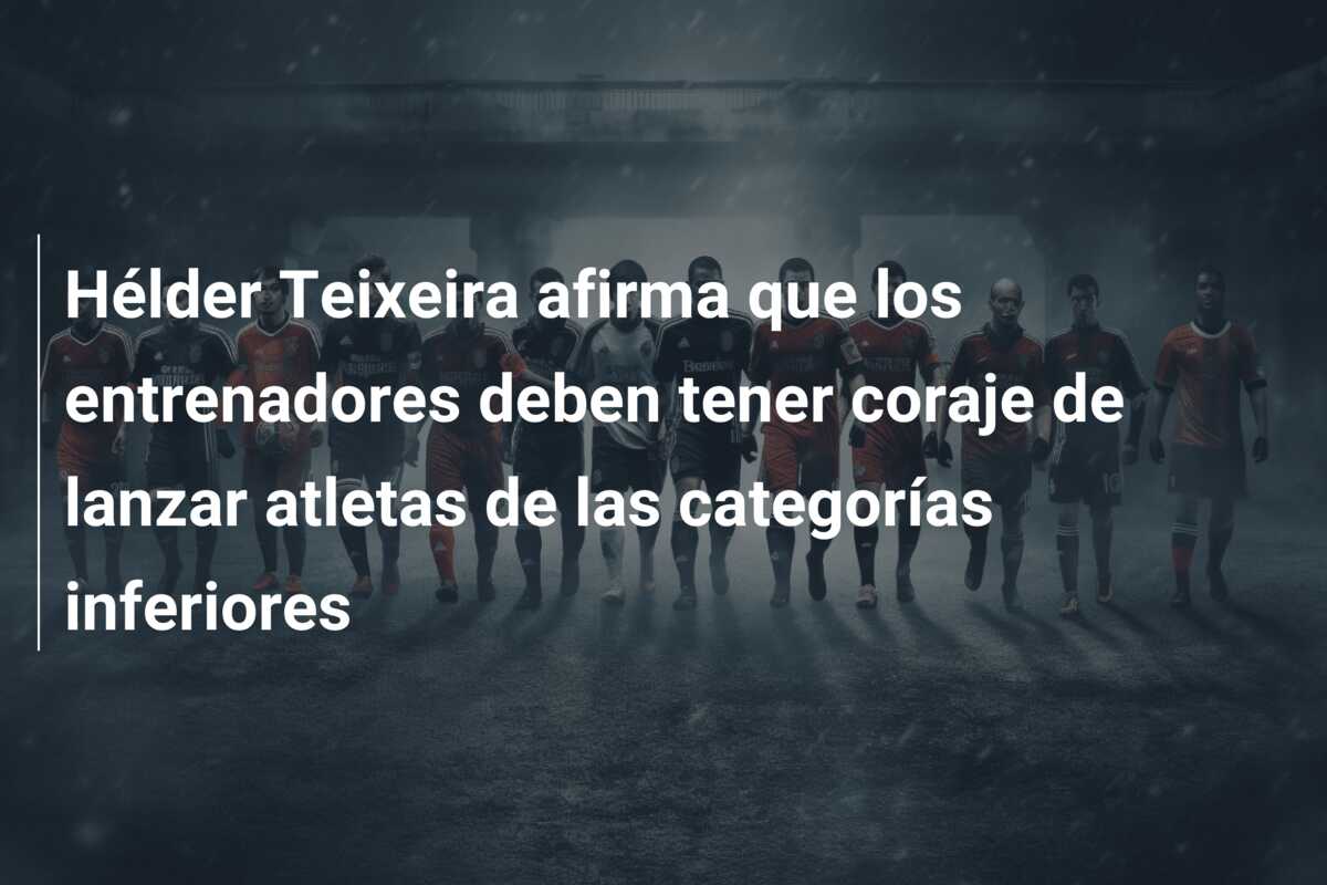 Hélder Teixeira afirma que los entrenadores deben tener coraje de lanzar atletas de las categorías inferiores