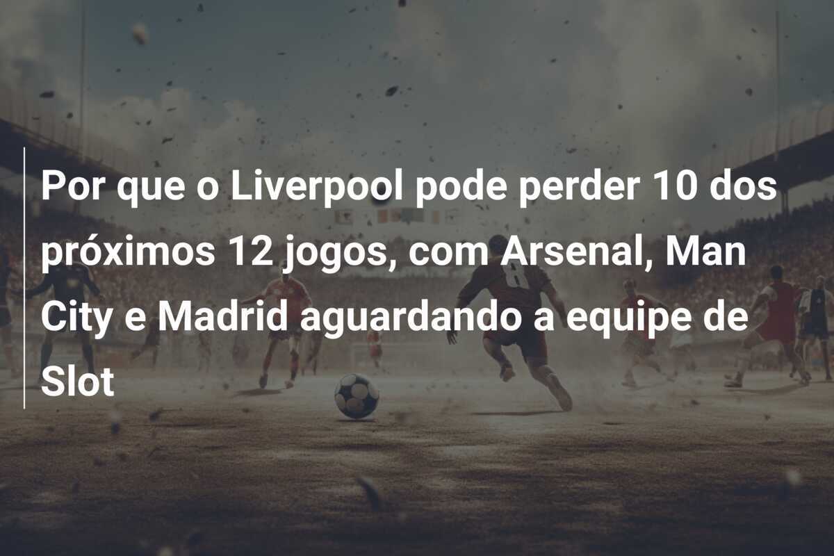 Por que o Liverpool pode perder 10 dos próximos 12 jogos, com Arsenal, Man City e Madrid aguardando a equipe de Slot
