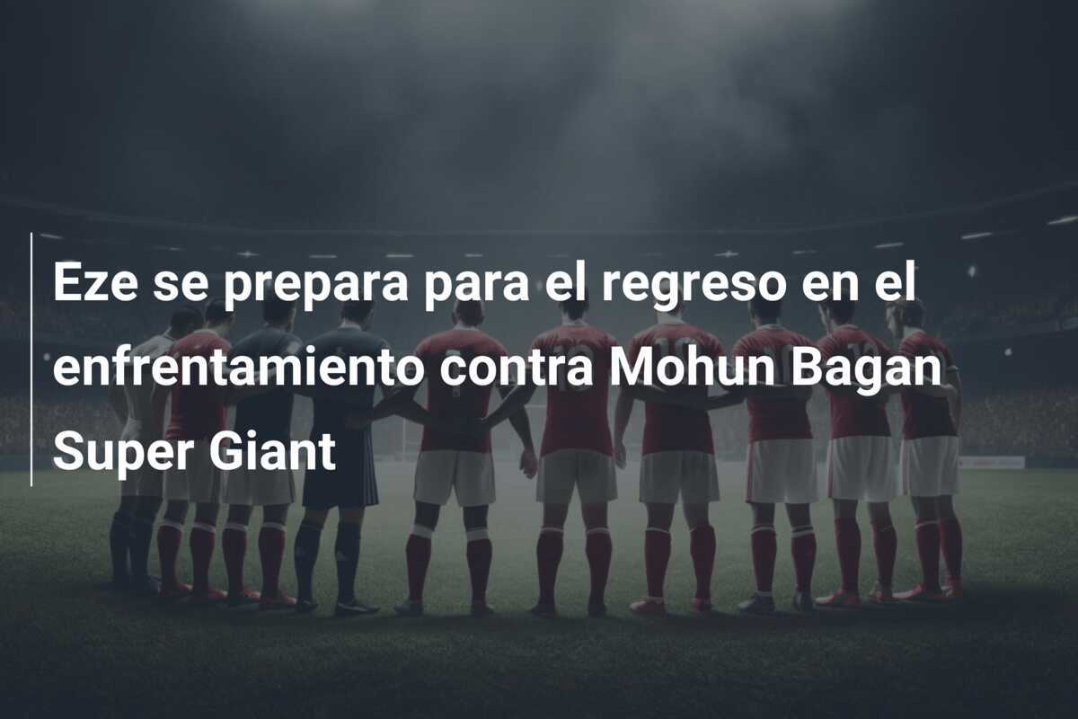 Eze se prepara para el regreso en el enfrentamiento contra Mohun Bagan Super Giant