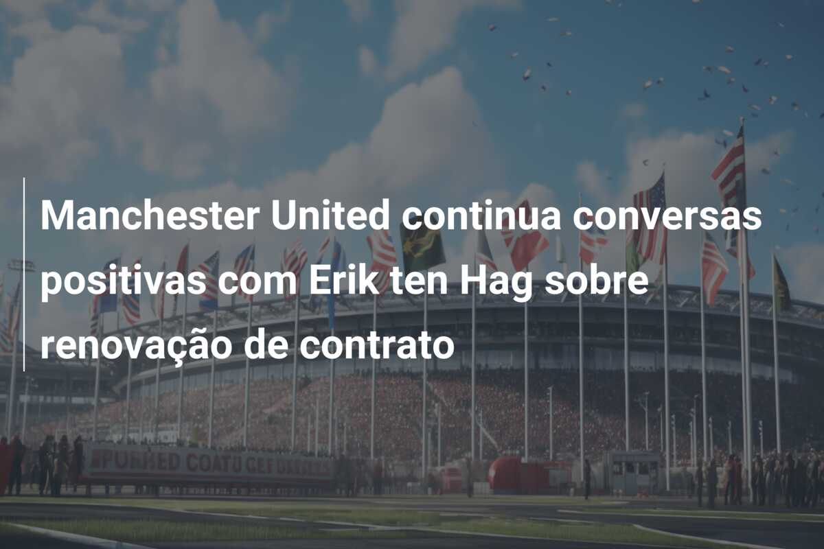 Manchester United continua conversas positivas com Erik ten Hag sobre renovação de contrato
