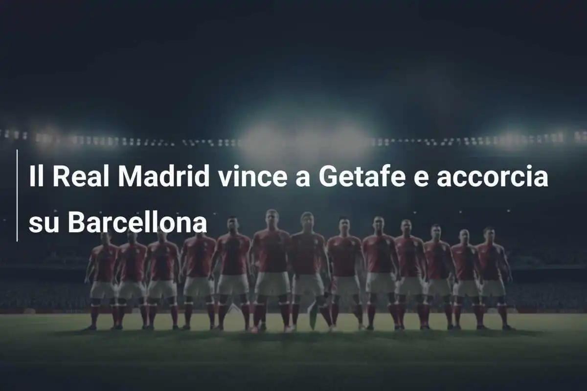 Il Real Madrid vince a Getafe e accorcia su Barcellona
