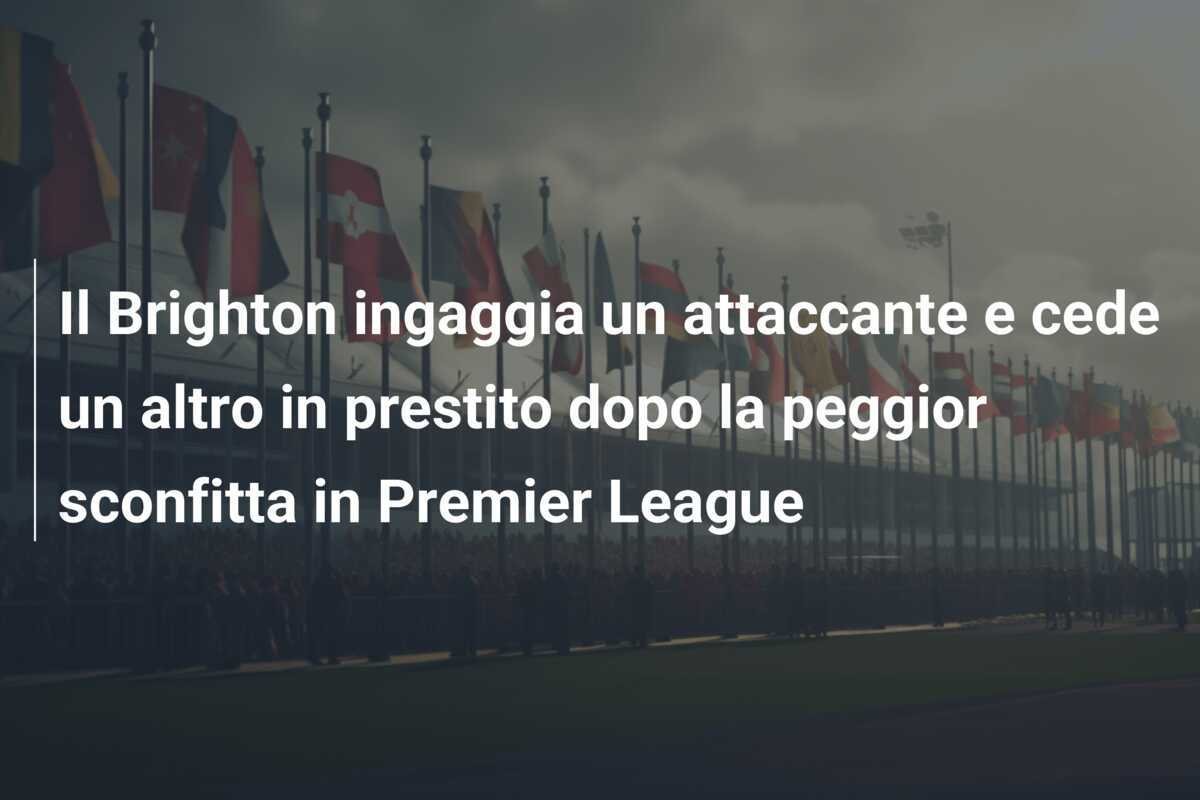 Il Brighton ingaggia un attaccante e cede un altro in prestito dopo la peggior sconfitta in Premier League