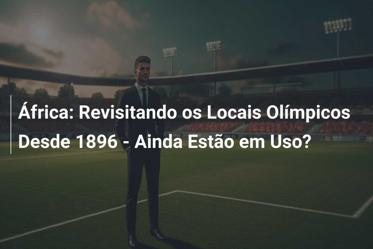 África: Revisitando os Locais Olímpicos Desde 1896 – Ainda Estão em Uso?