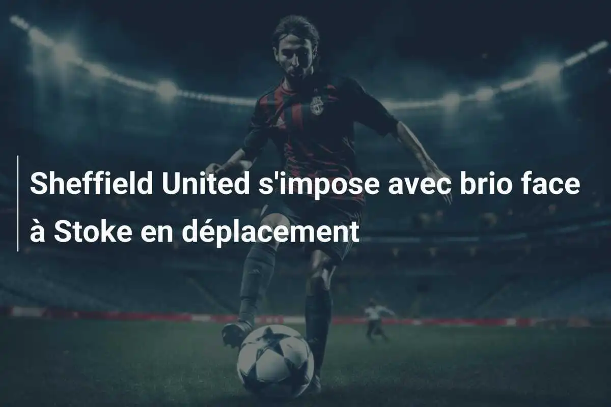 Sheffield United s'impose avec brio face à Stoke en déplacement