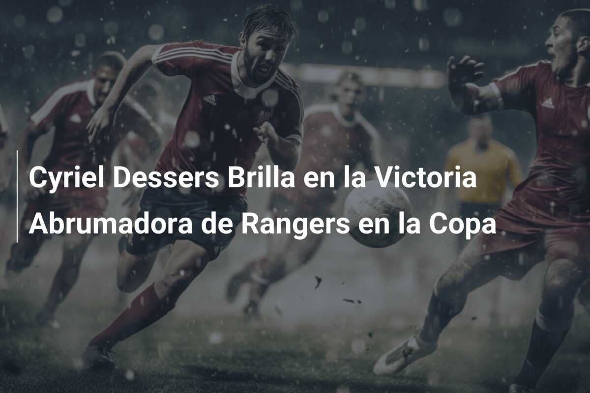 Cyriel Dessers Brilla en la Victoria Abrumadora de Rangers en la Copa