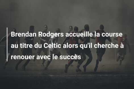 Brendan Rodgers accueille la course au titre du Celtic alors qu’il cherche à renouer avec le succès