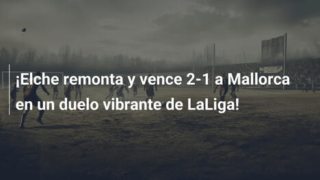 ¡Elche remonta y vence 2-1 a Mallorca en un duelo vibrante de LaLiga!