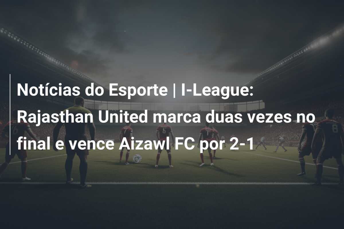 Notícias do Esporte | I-League: Rajasthan United marca duas vezes no final e vence Aizawl FC por 2-1