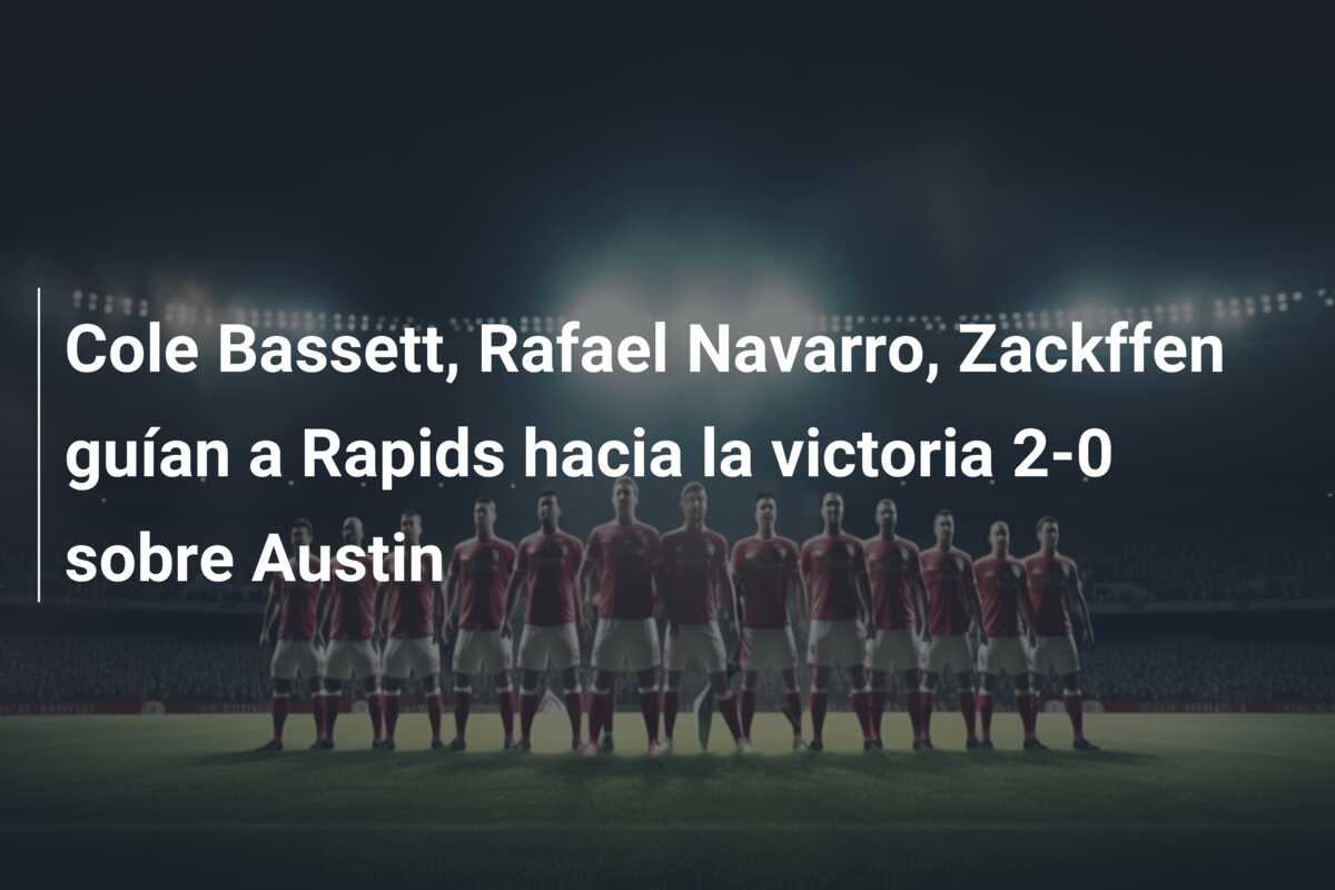 Cole Bassett, Rafael Navarro, Zackffen guían a Rapids hacia la victoria 2-0 sobre Austin