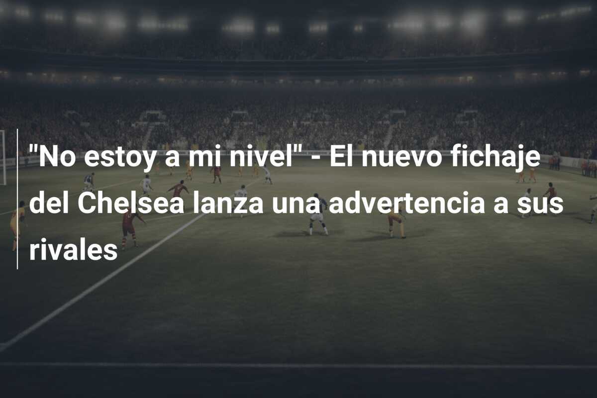 "No estoy a mi nivel" - El nuevo fichaje del Chelsea lanza una advertencia a sus rivales