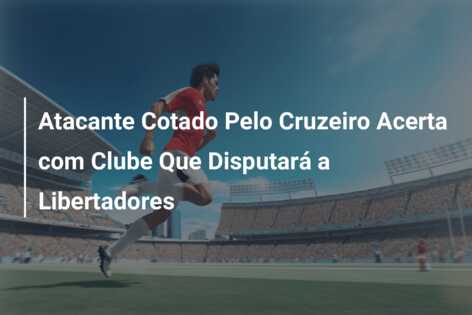 Atacante Cotado Pelo Cruzeiro Acerta com Clube Que Disputará a Libertadores