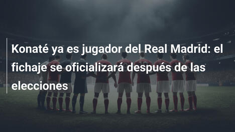 Konaté ya es jugador del Real Madrid: el fichaje se oficializará después de las elecciones