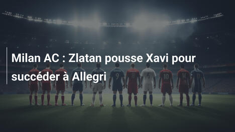 Milan AC : Zlatan pousse Xavi pour succéder à Allegri