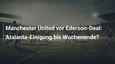 Manchester United vor Ederson-Deal: Atalanta-Einigung bis Wochenende?