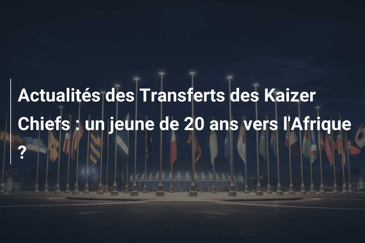 Actualités des Transferts des Kaizer Chiefs : un jeune de 20 ans vers l'Afrique ?