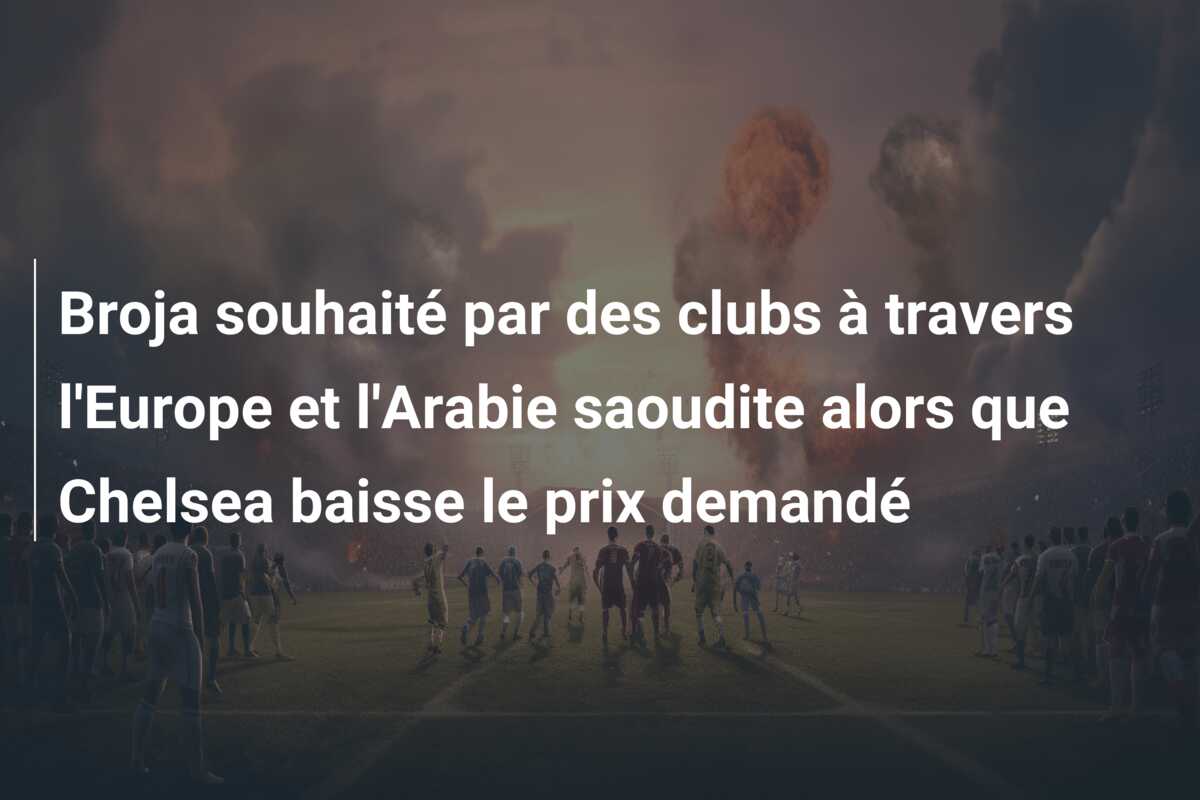 Broja souhaité par des clubs à travers l’Europe et l’Arabie saoudite alors que Chelsea baisse le prix demandé