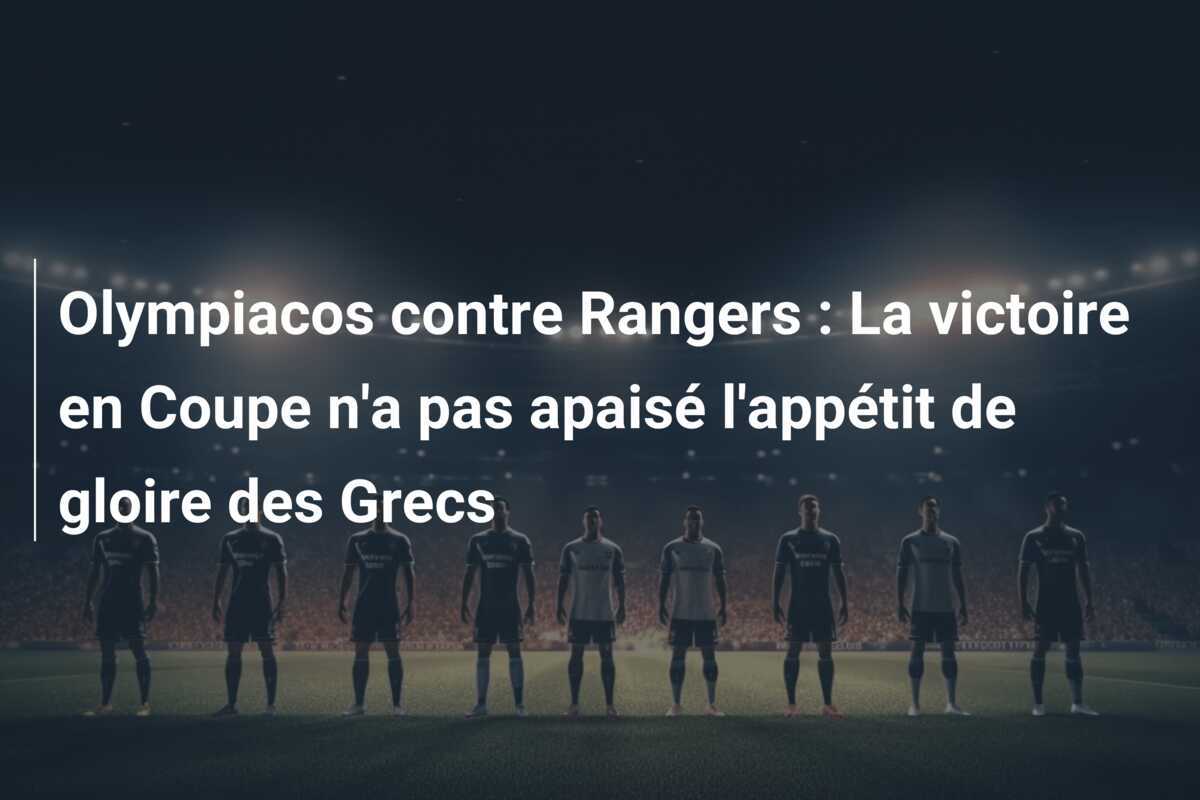 Olympiacos contre Rangers : La victoire en Coupe n'a pas apaisé l'appétit de gloire des Grecs