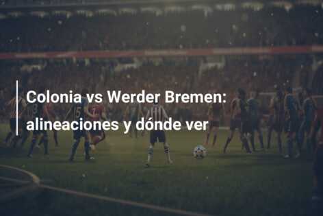 Colonia vs Werder Bremen: alineaciones y dónde ver