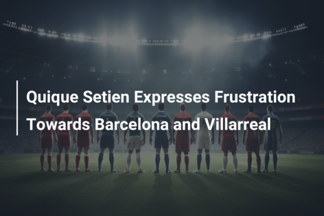 Quique Setien Expresses Frustration Towards Barcelona and Villarreal