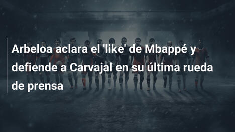 Arbeloa aclara el 'like' de Mbappé y defiende a Carvajal en su última rueda de prensa