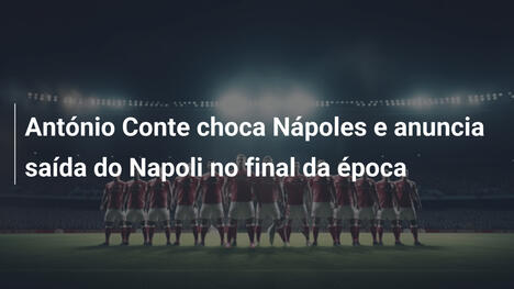 António Conte choca Nápoles e anuncia saída do Napoli no final da época