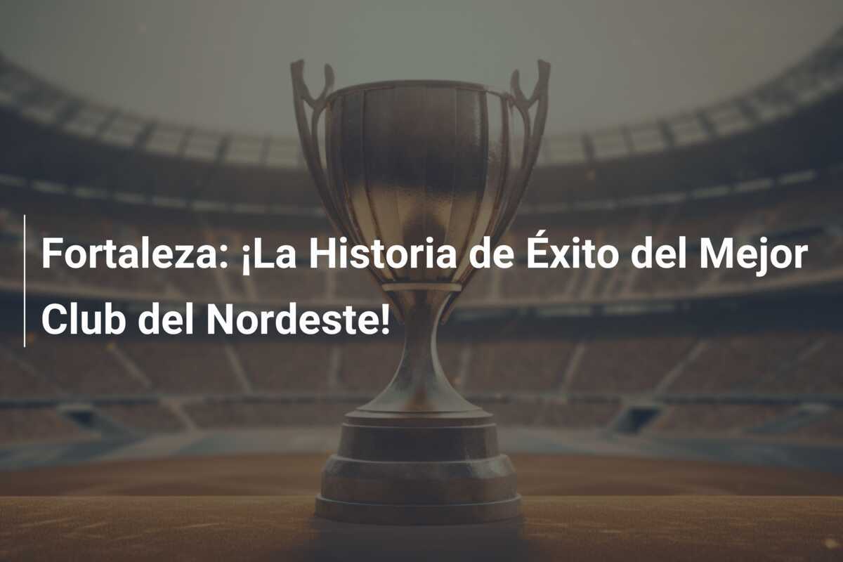 Fortaleza: ¡La Historia de Éxito del Mejor Club del Nordeste!