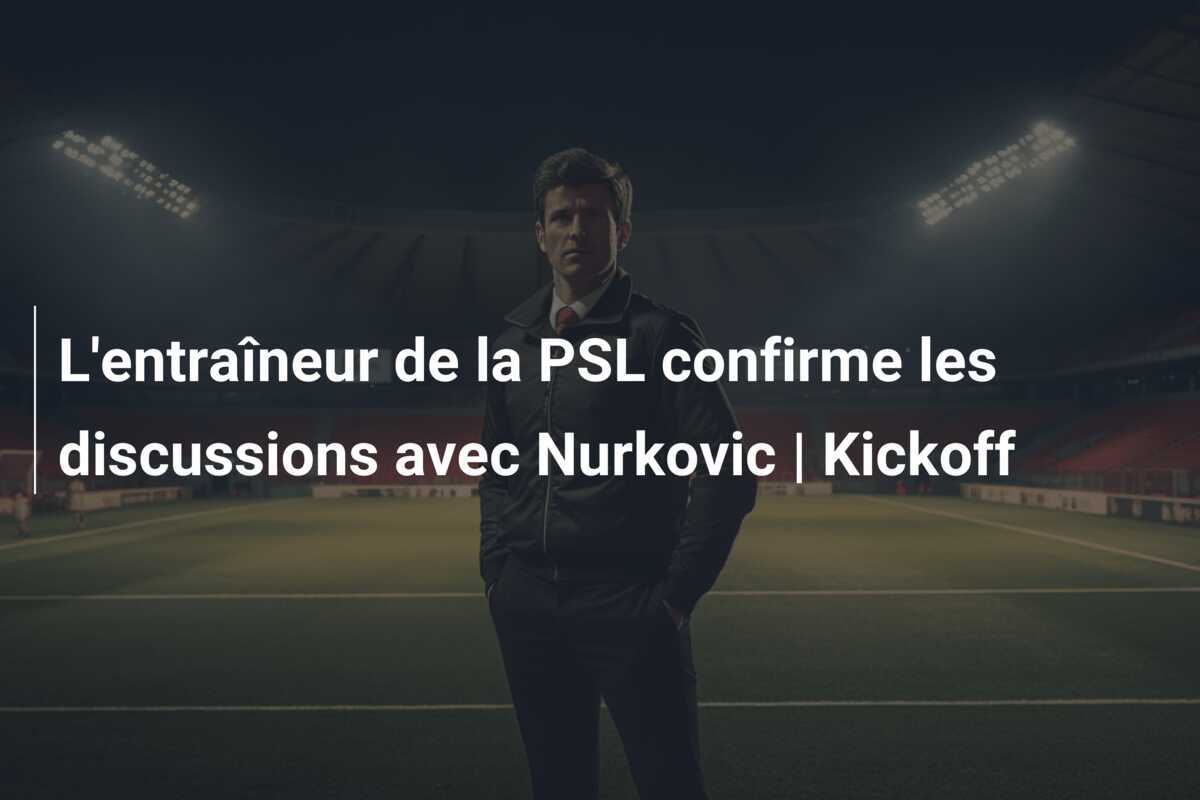 L'entraîneur de la PSL confirme les discussions avec Nurkovic | Kickoff