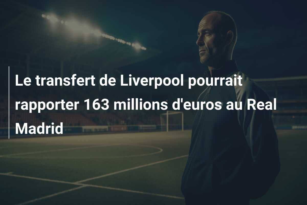 Le transfert de Liverpool pourrait rapporter 163 millions d’euros au Real Madrid