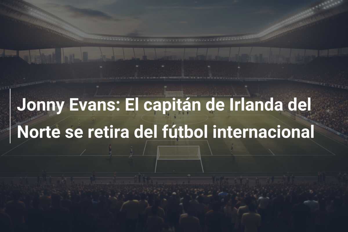 Jonny Evans: El capitán de Irlanda del Norte se retira del fútbol internacional