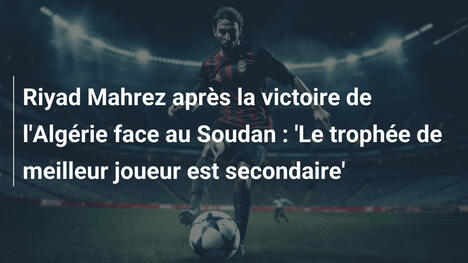 Riyad Mahrez après la victoire de l'Algérie face au Soudan : 'Le trophée de meilleur joueur est secondaire'