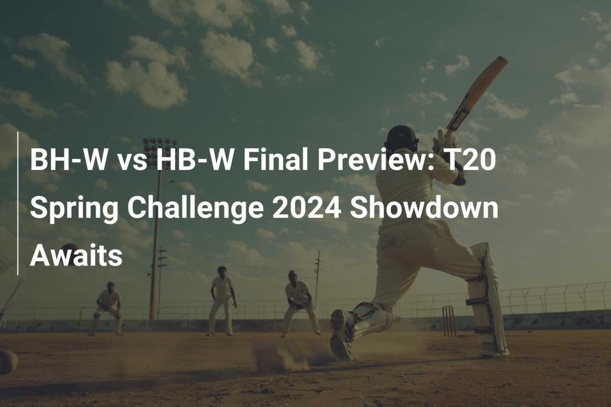 BHW vs HBW Final Preview T20 Spring Challenge 2024 Showdown Awaits