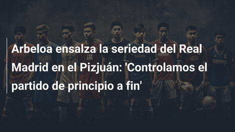 Arbeloa ensalza la seriedad del Real Madrid en el Pizjuán: 'Controlamos el partido de principio a fin'