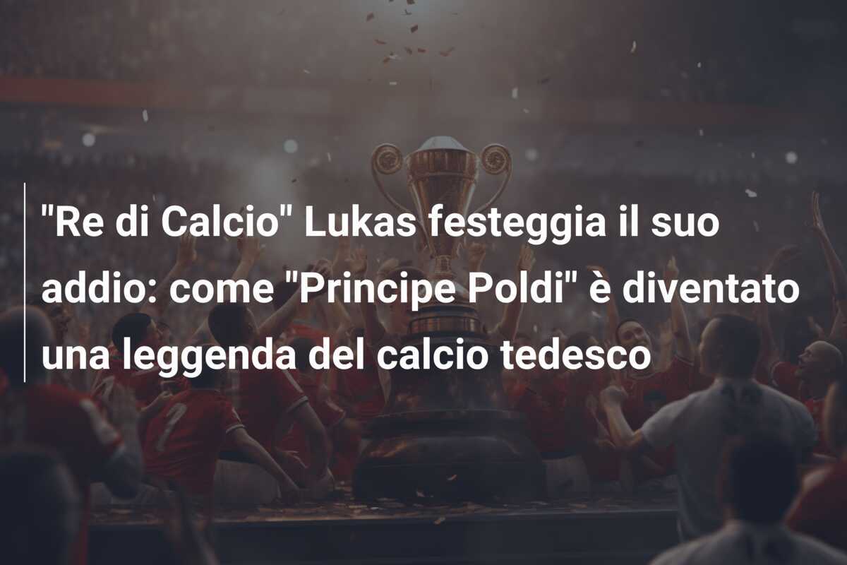 "Re di Calcio" Lukas festeggia il suo addio: come "Principe Poldi" è diventato una leggenda del calcio tedesco