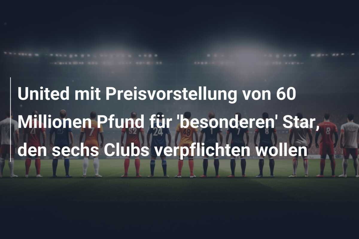 United mit Preisvorstellung von 60 Millionen Pfund für 'besonderen' Star, den sechs Clubs verpflichten wollen