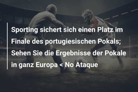 Sporting sichert sich einen Platz im Finale des portugiesischen Pokals; Sehen Sie die Ergebnisse der Pokale in ganz Europa < No Ataque