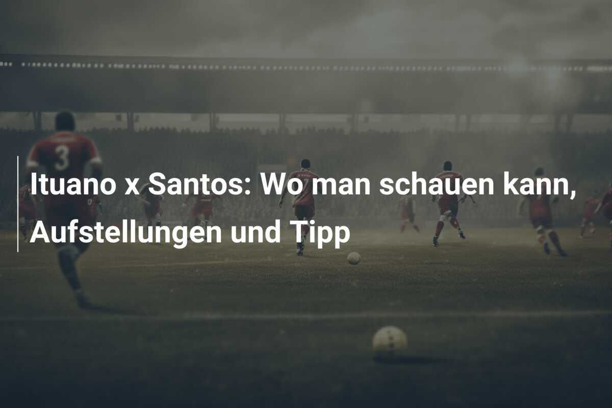 Ituano x Santos: Wo man schauen kann, Aufstellungen und Tipp