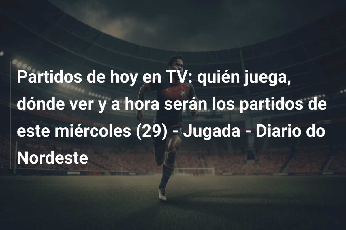 Partidos de hoy en TV: quién juega, dónde ver y a hora serán los partidos de este miércoles (29) – Jugada – Diario do Nordeste