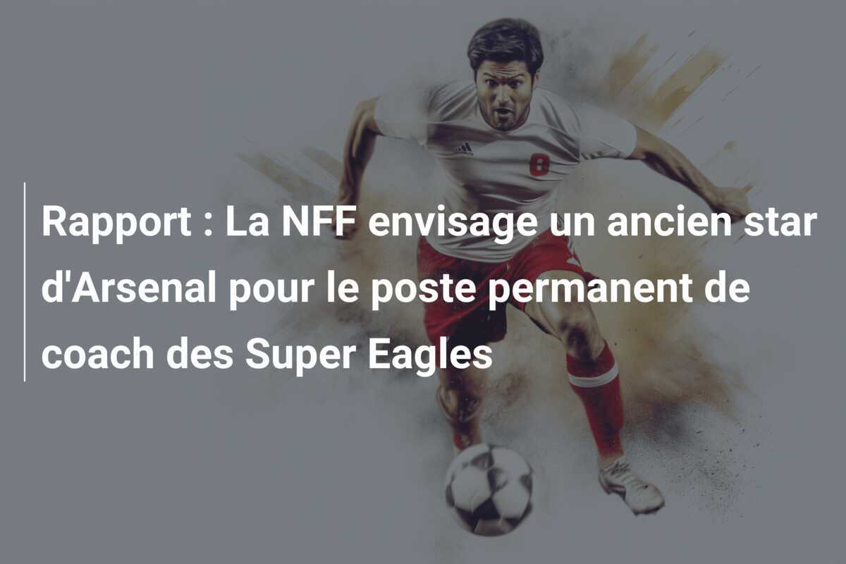Rapport : La NFF envisage un ancien star d'Arsenal pour le poste permanent de coach des Super Eagles