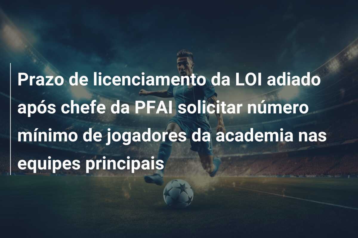 Prazo de licenciamento da LOI adiado após chefe da PFAI solicitar número mínimo de jogadores da academia nas equipes principais