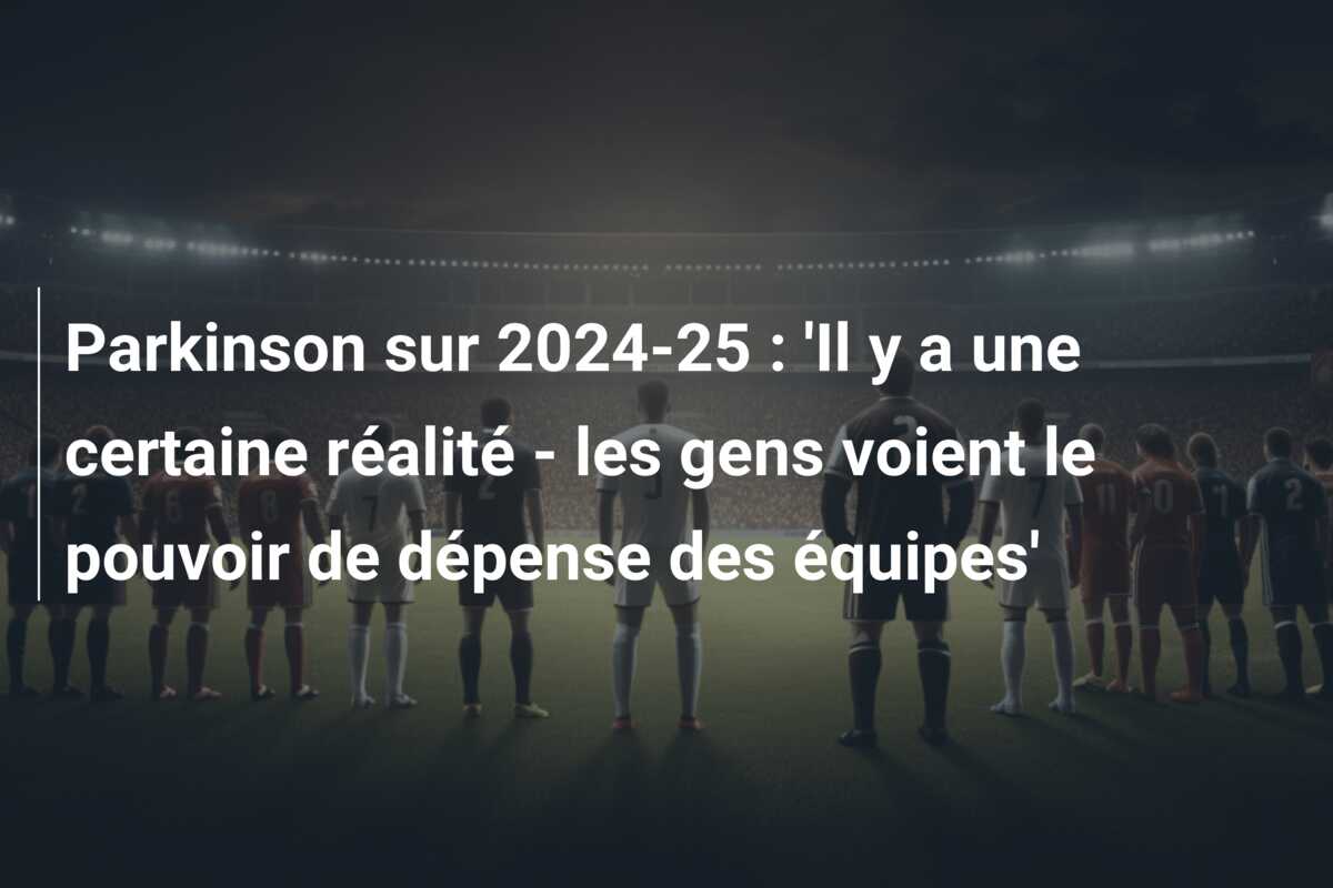Parkinson sur 2024-25 : ‘Il y a une certaine réalité – les gens voient le pouvoir de dépense des équipes’