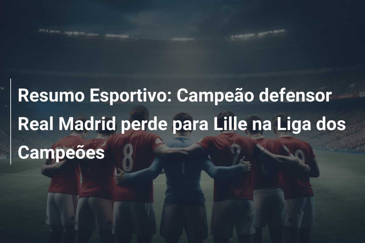 Resumo Esportivo: Campeão defensor Real Madrid perde para Lille na Liga dos Campeões