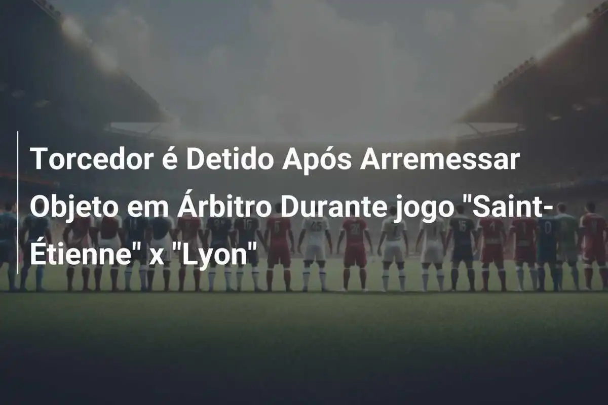 Torcedor é Detido Após Arremessar Objeto em Árbitro Durante jogo "Saint-Étienne" x "Lyon"