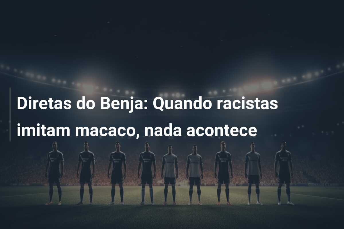 Diretas do Benja: Quando racistas imitam macaco, nada acontece