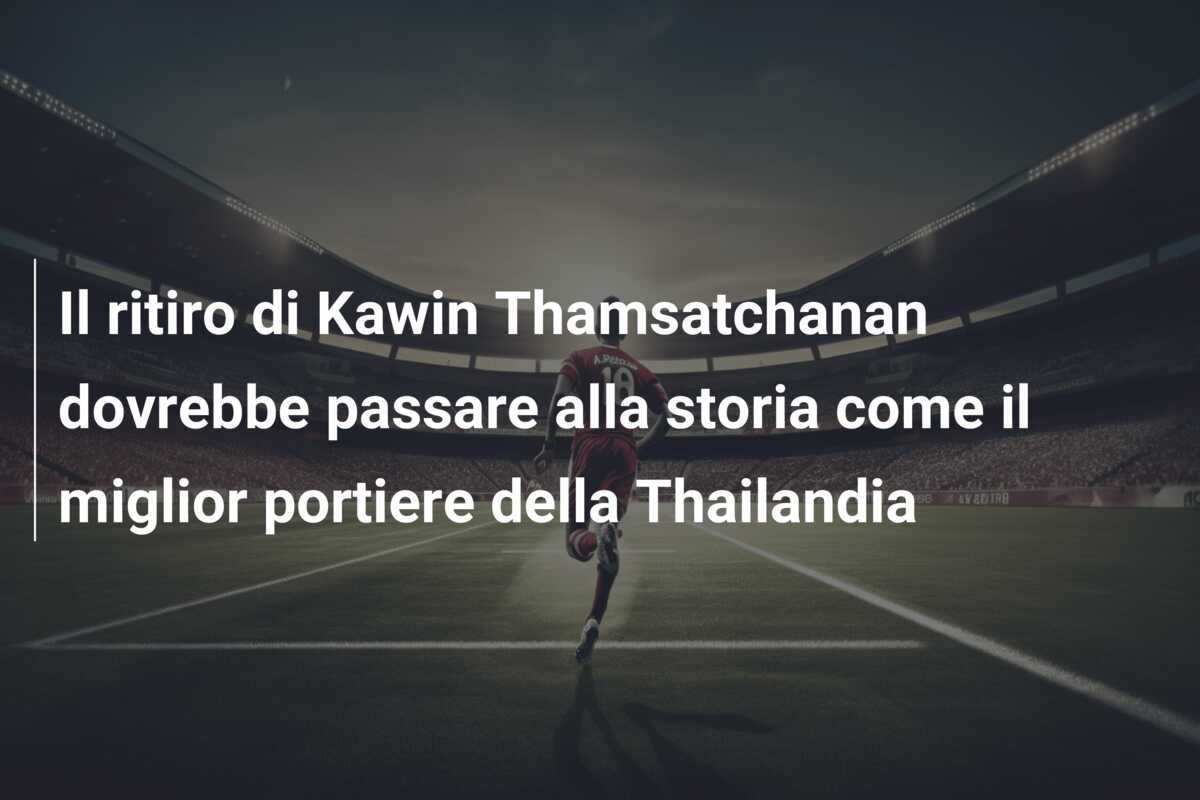 Il ritiro di Kawin Thamsatchanan dovrebbe passare alla storia come il miglior portiere della Thailandia