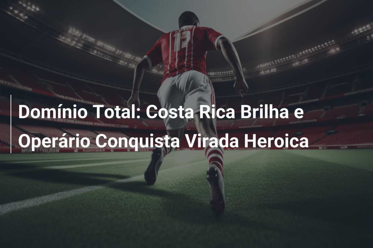 Domínio Total: Costa Rica Brilha e Operário Conquista Virada Heroica