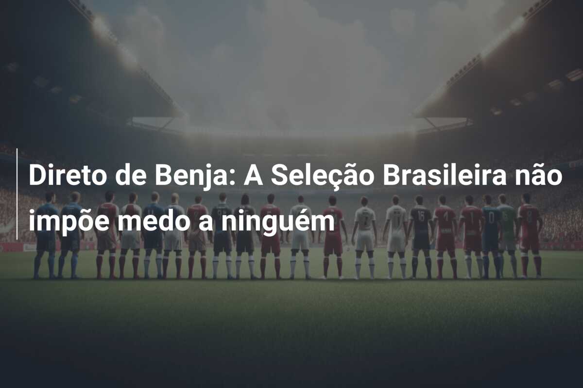 Direto de Benja: A Seleção Brasileira não impõe medo a ninguém