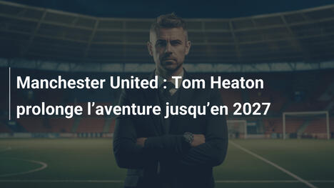 Manchester United : Tom Heaton prolonge l"aventure jusqu"en 2027