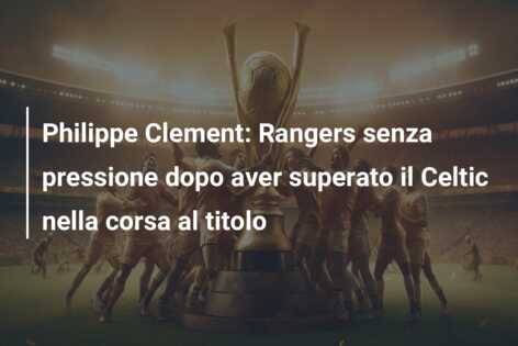 Philippe Clement: Rangers senza pressione dopo aver superato il Celtic nella corsa al titolo
