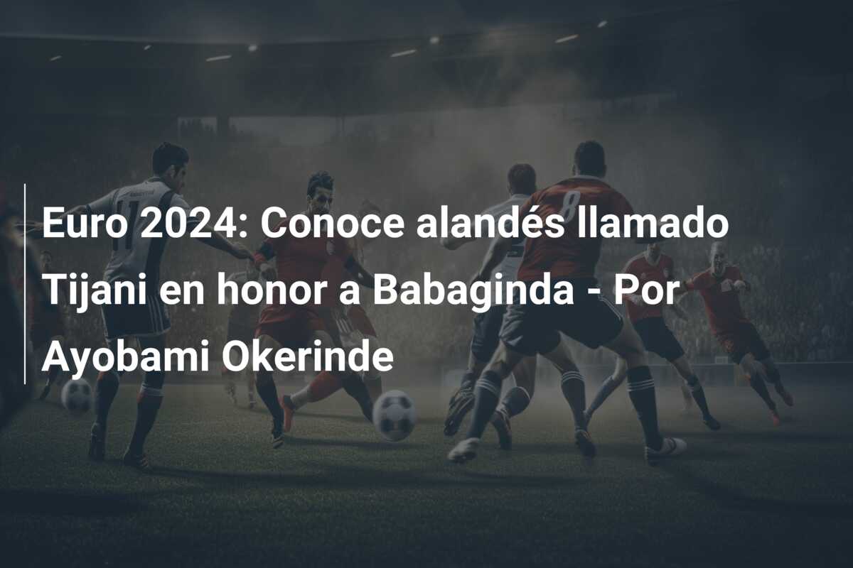 Euro 2024: Conoce alandés llamado Tijani en honor a Babaginda – Por Ayobami Okerinde