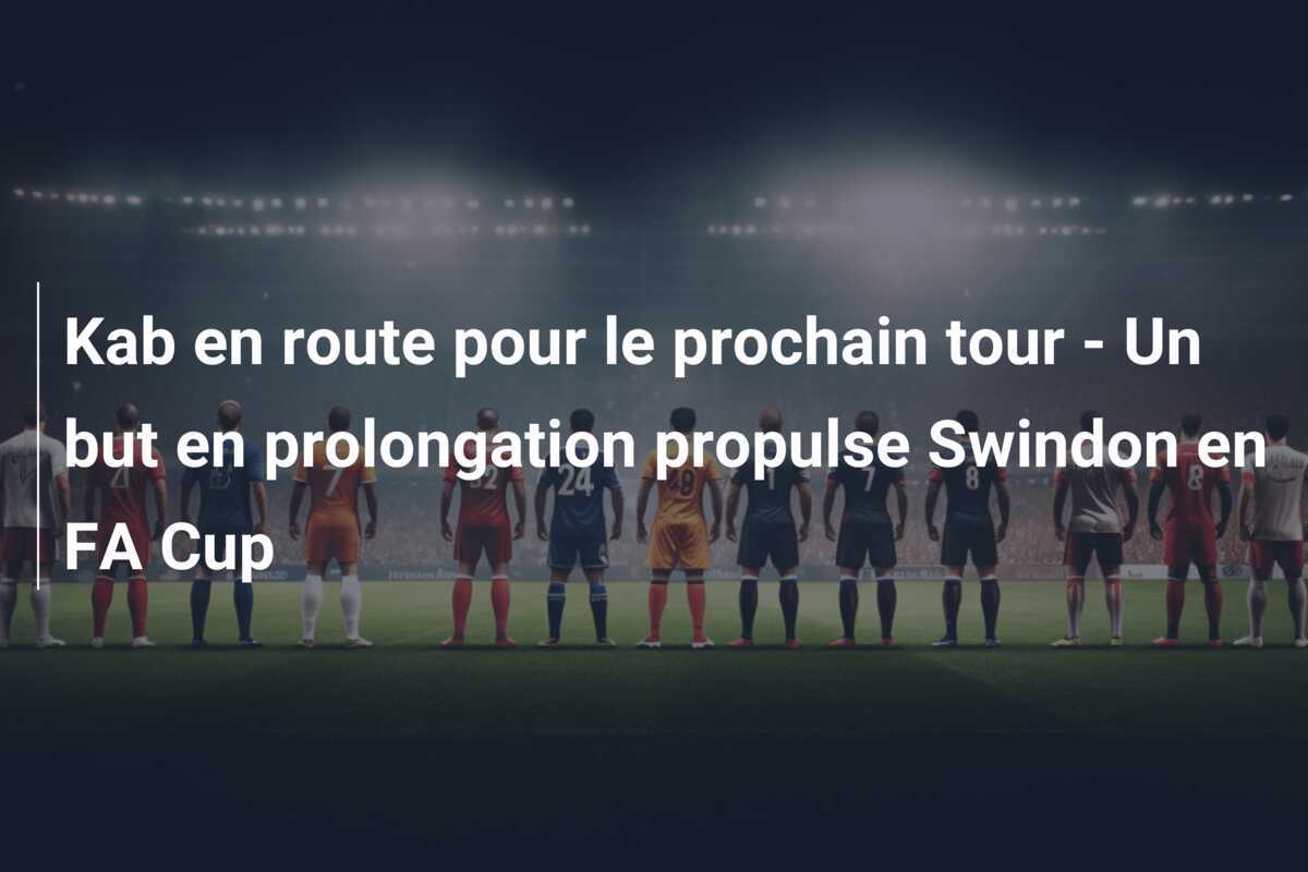 Kab en route pour le prochain tour - Un but en prolongation propulse Swindon en FA Cup